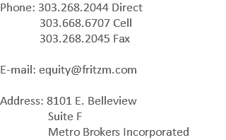 Phone: 303.268.2044 Direct 303.668.6707 Cell 303.268.2045 Fax E-mail: equity@fritzm.com Address: 8101 E. Belleview Suite F Metro Brokers Incorporated